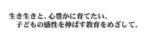 生き生きと、心豊かに育てたい。子どもの感性を伸ばす教育をめざして。