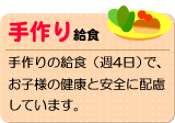 手作り給食　手作りの給食（週4日）で、お子様の健康と安全に配慮しています。